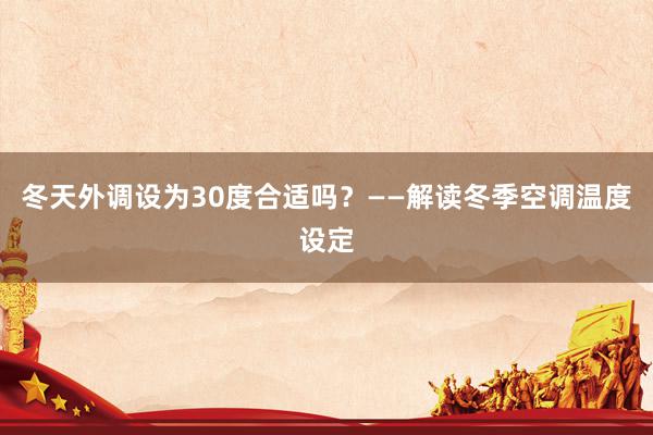 冬天外调设为30度合适吗？——解读冬季空调温度设定